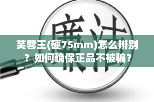 芙蓉王(硬75mm)怎么辨别？如何确保正品不被骗？